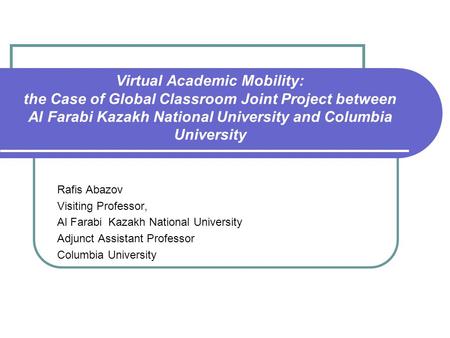 Virtual Academic Mobility: the Case of Global Classroom Joint Project between Al Farabi Kazakh National University and Columbia University Rafis Abazov.