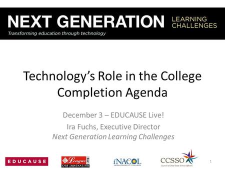 Technology’s Role in the College Completion Agenda December 3 – EDUCAUSE Live! Ira Fuchs, Executive Director Next Generation Learning Challenges 1.