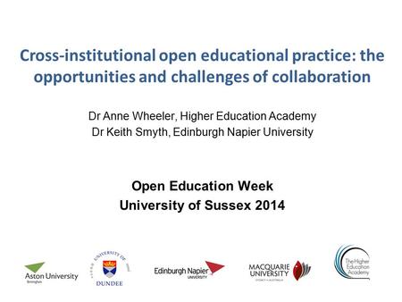 Cross-institutional open educational practice: the opportunities and challenges of collaboration Dr Anne Wheeler, Higher Education Academy Dr Keith Smyth,