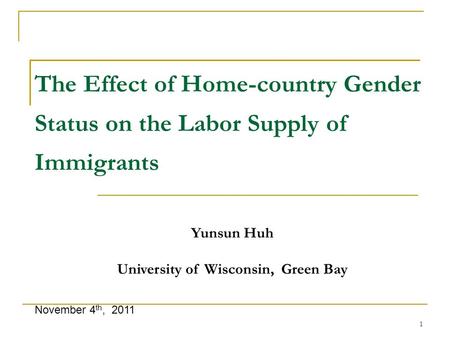 1 The Effect of Home-country Gender Status on the Labor Supply of Immigrants November 4 th, 2011 Yunsun Huh University of Wisconsin, Green Bay.