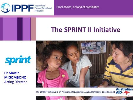 From choice, a world of possibilities The SPRINT II Initiative Dr Martin MIGOMBONO Acting Director The SPRINT Initiative is an Australian Government, AusAID.