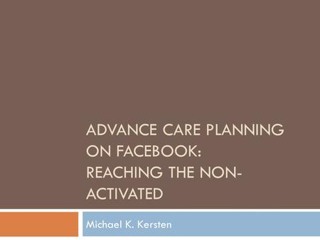 ADVANCE CARE PLANNING ON FACEBOOK: REACHING THE NON- ACTIVATED Michael K. Kersten.