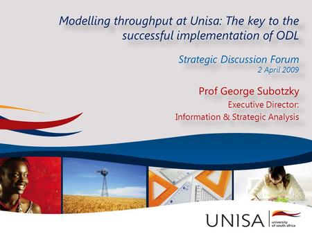 Modelling throughput at Unisa: The key to the successful implementation of ODL Strategic Discussion Forum 2 April 2009 Modelling throughput at Unisa: The.