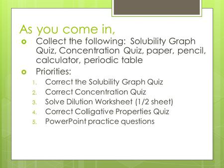 As you come in,  Collect the following: Solubility Graph Quiz, Concentration Quiz, paper, pencil, calculator, periodic table  Priorities: 1. Correct.