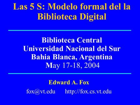 Las 5 S: Modelo formal del la Biblioteca Digital Biblioteca Central Universidad Nacional del Sur Bahia Blanca, Argentina May 17-18, 2004 Edward A. Fox.