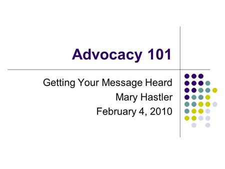 Advocacy 101 Getting Your Message Heard Mary Hastler February 4, 2010.