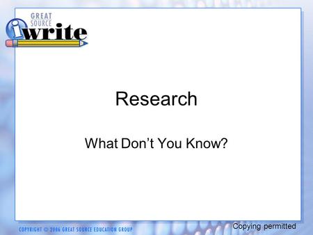 Research What Don’t You Know? Copying permitted. Research is about exploration, discovery, and curiosity. Copying permitted.