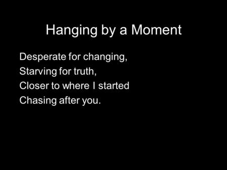 Hanging by a Moment Desperate for changing, Starving for truth, Closer to where I started Chasing after you.