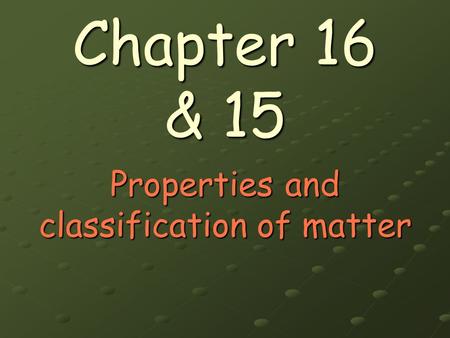 Chapter 16 & 15 Properties and classification of matter.