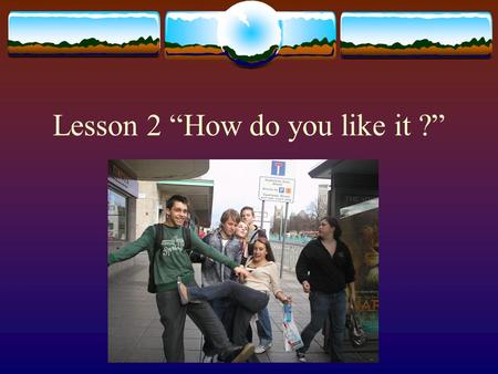 Lesson 2 “How do you like it ?” Some Revision of Lesson 1  Greetings in different cultures: France, Spain, Portugal, Argentina, Switzerland, Belgium.