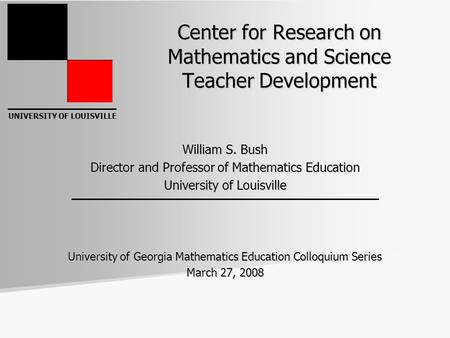 UNIVERSITY OF LOUISVILLE Center for Research on Mathematics and Science Teacher Development William S. Bush Director and Professor of Mathematics Education.