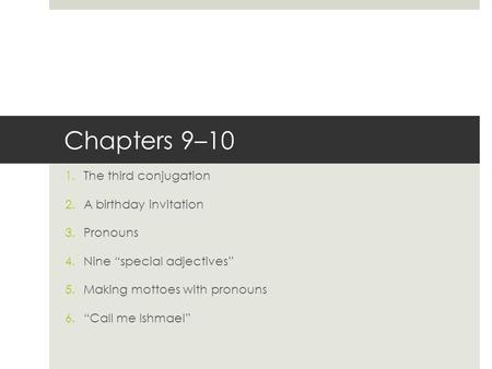 Chapters 9–10 1.The third conjugation 2.A birthday invitation 3.Pronouns 4.Nine “special adjectives” 5.Making mottoes with pronouns 6.“Call me Ishmael”