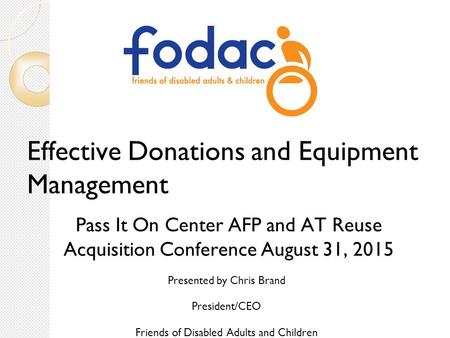 Effective Donations and Equipment Management Pass It On Center AFP and AT Reuse Acquisition Conference August 31, 2015 Presented by Chris Brand President/CEO.