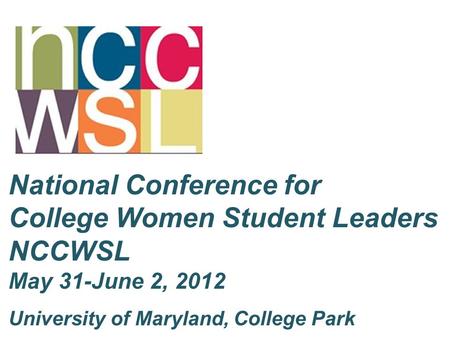 National Conference for College Women Student Leaders NCCWSL May 31-June 2, 2012 University of Maryland, College Park.