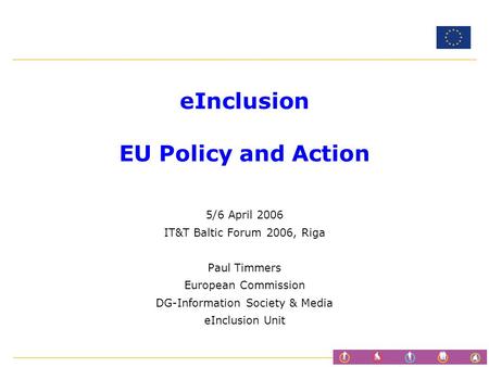 EInclusion EU Policy and Action 5/6 April 2006 IT&T Baltic Forum 2006, Riga Paul Timmers European Commission DG-Information Society & Media eInclusion.