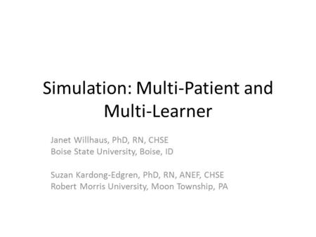 Simulation: Multi-Patient and Multi-Learner Janet Willhaus, PhD, RN, CHSE Boise State University, Boise, ID Suzan Kardong-Edgren, PhD, RN, ANEF, CHSE Robert.