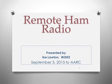 Remote Ham Radio Remote Ham Radio Presented by Ike Lawton, W3IKE September 3, 2015 to AARC 1.