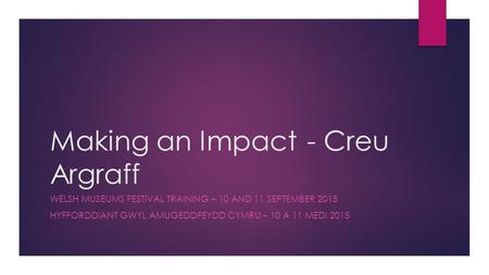 Making an Impact- Creu Argraff WELSH MUSEUMS FESTIVAL TRAINING – 10 AND 11 SEPTEMBER 2015 HYFFORDDIANT GWYL AMUGEDDFEYDD CYMRU – 10 A 11 MEDI 2015.