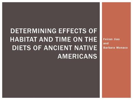 Feiran Jiao and Barbara Monaco DETERMINING EFFECTS OF HABITAT AND TIME ON THE DIETS OF ANCIENT NATIVE AMERICANS.