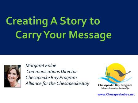 Creating A Story to Carry Your Message Margaret Enloe Communications Director Chesapeake Bay Program Alliance for the Chesapeake Bay www.Chesapeakebay.net.