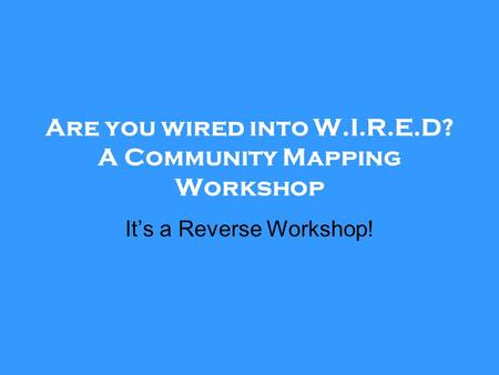 Are you wired into W.I.R.E.D? A Community Mapping Workshop It’s a Reverse Workshop!