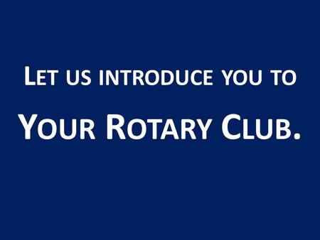 L ET US INTRODUCE YOU TO Y OUR R OTARY C LUB.. What is Rotary?