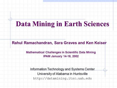 Data Mining in Earth Sciences Rahul Ramachandran, Sara Graves and Ken Keiser Mathematical Challenges in Scientific Data Mining IPAM January 14-18, 2002.