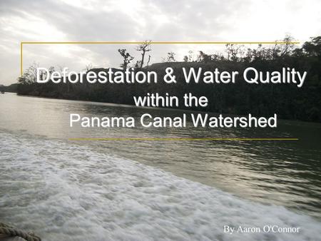 Deforestation & Water Quality within the Panama Canal Watershed By Aaron O'Connor.