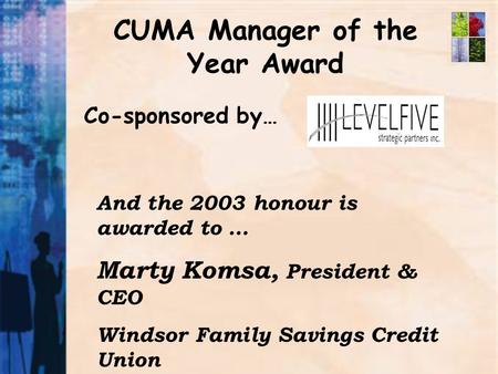 CUMA Manager of the Year Award Co-sponsored by… And the 2003 honour is awarded to … Marty Komsa, President & CEO Windsor Family Savings Credit Union.