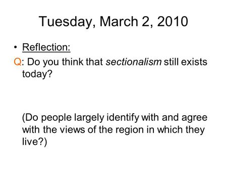 Tuesday, March 2, 2010 Reflection: Q: Do you think that sectionalism still exists today? (Do people largely identify with and agree with the views of the.