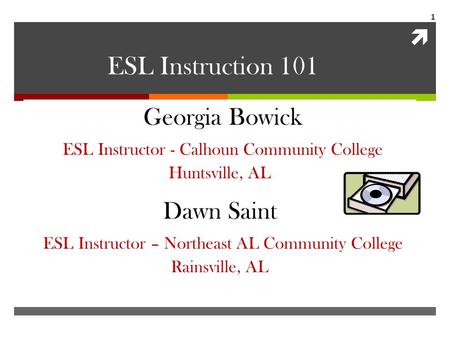  1 ESL Instruction 101 Georgia Bowick ESL Instructor - Calhoun Community College Huntsville, AL Dawn Saint ESL Instructor – Northeast AL Community College.