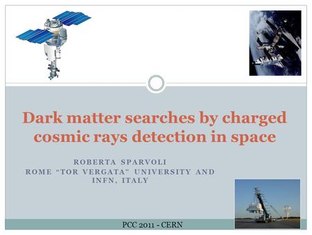 Dark matter searches by charged cosmic rays detection in space ROBERTA SPARVOLI ROME “TOR VERGATA” UNIVERSITY AND INFN, ITALY PCC 2011 - CERN.