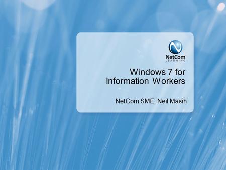 Windows 7 for Information Workers NetCom SME: Neil Masih.