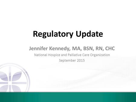 Regulatory Update Jennifer Kennedy, MA, BSN, RN, CHC National Hospice and Palliative Care Organization September 2015.