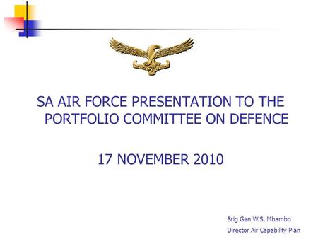 1 SA AIR FORCE PRESENTATION TO THE PORTFOLIO COMMITTEE ON DEFENCE 17 NOVEMBER 2010 Brig Gen W.S. Mbambo Director Air Capability Plan.