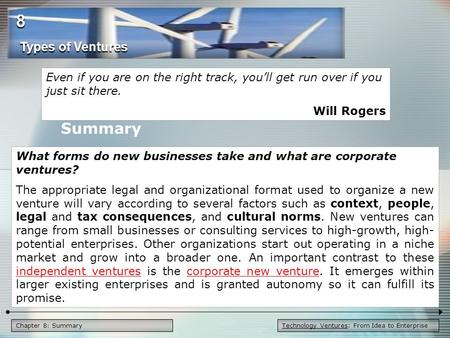 Technology Ventures: From Idea to EnterpriseChapter 8: Summary Even if you are on the right track, you’ll get run over if you just sit there. Will Rogers.