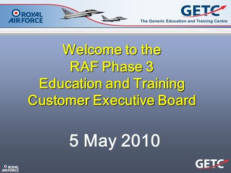 Welcome to the RAF Phase 3 Education and Training Customer Executive Board 5 May 2010.