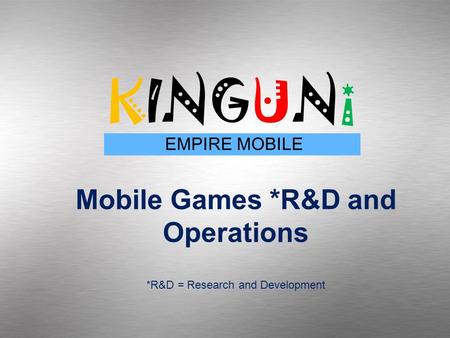 Mobile Games *R&D and Operations KINGUNi EMPIRE MOBILE *R&D = Research and Development KINGUNi EMPIRE MOBILE Mobile Games *R&D and Operations *R&D = Research.