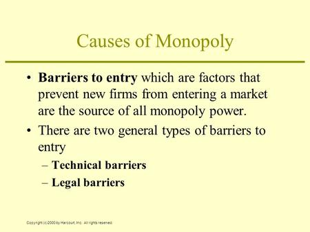 Copyright (c) 2000 by Harcourt, Inc. All rights reserved. Causes of Monopoly Barriers to entry which are factors that prevent new firms from entering a.