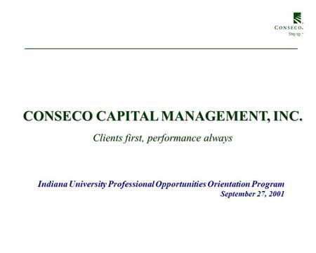 CONSECO CAPITAL MANAGEMENT, INC. Indiana University Professional Opportunities Orientation Program September 27, 2001 Step up. SM Clients first, performance.