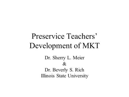 Preservice Teachers’ Development of MKT Dr. Sherry L. Meier & Dr. Beverly S. Rich Illinois State University.