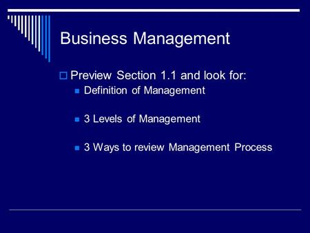 Business Management  Preview Section 1.1 and look for: Definition of Management 3 Levels of Management 3 Ways to review Management Process.