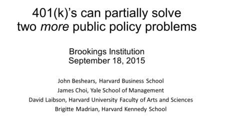 401(k)’s can partially solve two more public policy problems Brookings Institution September 18, 2015 John Beshears, Harvard Business School James Choi,