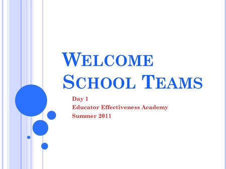 W ELCOME S CHOOL T EAMS Day 1 Educator Effectiveness Academy Summer 2011.