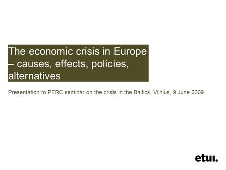 The economic crisis in Europe – causes, effects, policies, alternatives Presentation to PERC seminar on the crisis in the Baltics, Vilnius, 9 June 2009.