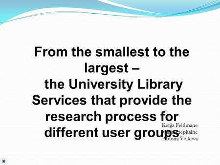 From the smallest to the largest – the University Library Services that provide the research process for different user groups Ketija Feldmane Valija Liepkalne.