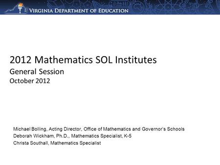 2012 Mathematics SOL Institutes General Session October 2012 Michael Bolling, Acting Director, Office of Mathematics and Governor’s Schools Deborah Wickham,