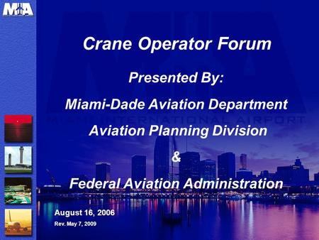 Crane Operator Forum Presented By: Miami-Dade Aviation Department Aviation Planning Division & Federal Aviation Administration August 16, 2006 Rev. May.