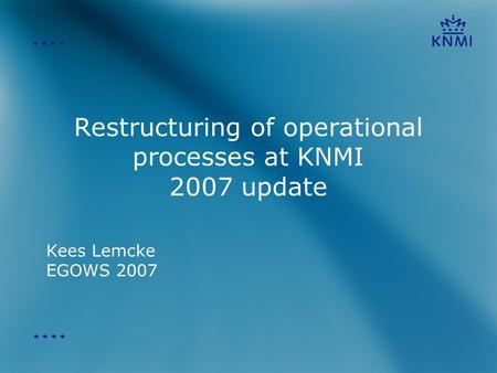 Restructuring of operational processes at KNMI 2007 update Kees Lemcke EGOWS 2007.