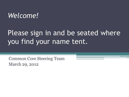 Welcome! Please sign in and be seated where you find your name tent. Common Core Steering Team March 29, 2012.